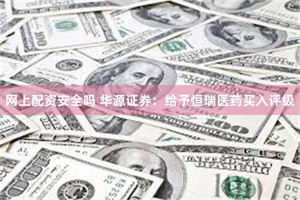 网上配资安全吗 华源证券：给予恒瑞医药买入评级