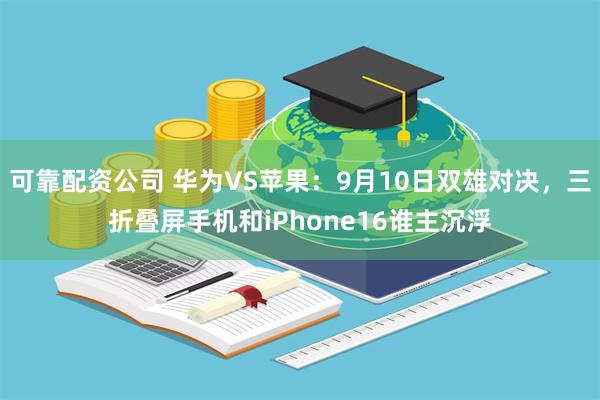 可靠配资公司 华为VS苹果：9月10日双雄对决，三折叠屏手机和iPhone16谁主沉浮