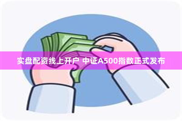 实盘配资线上开户 中证A500指数正式发布