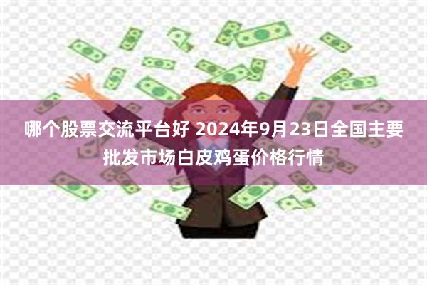 哪个股票交流平台好 2024年9月23日全国主要批发市场白皮鸡蛋价格行情