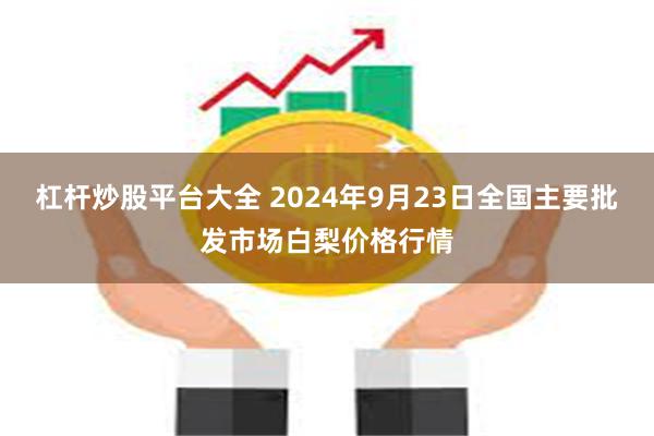 杠杆炒股平台大全 2024年9月23日全国主要批发市场白梨价格行情