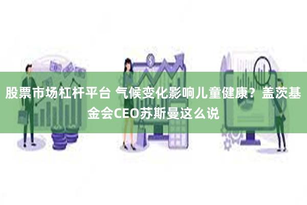 股票市场杠杆平台 气候变化影响儿童健康？盖茨基金会CEO苏斯曼这么说