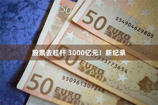 股票去杠杆 3000亿元！新纪录