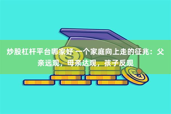 炒股杠杆平台哪家好 一个家庭向上走的征兆：父亲远观，母亲达观，孩子反观