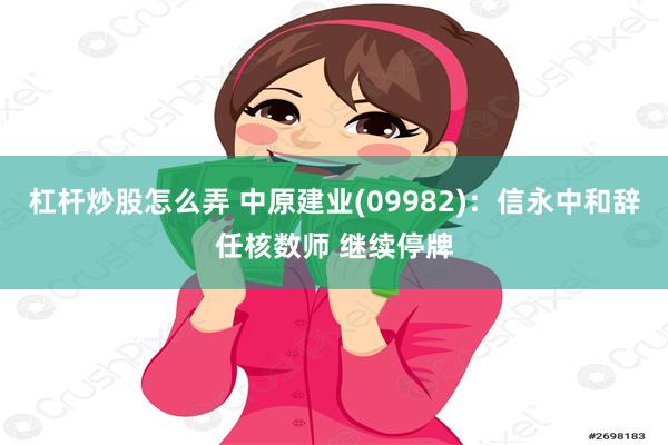 杠杆炒股怎么弄 中原建业(09982)：信永中和辞任核数师 继续停牌