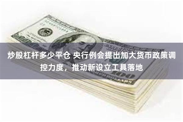 炒股杠杆多少平仓 央行例会提出加大货币政策调控力度，推动新设立工具落地