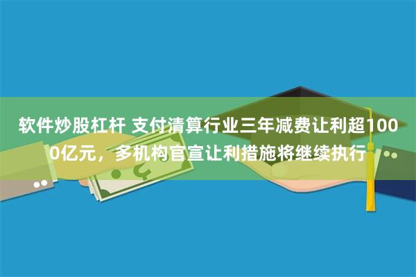 软件炒股杠杆 支付清算行业三年减费让利超1000亿元，多机构官宣让利措施将继续执行