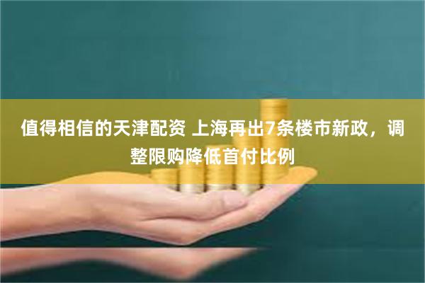 值得相信的天津配资 上海再出7条楼市新政，调整限购降低首付比例