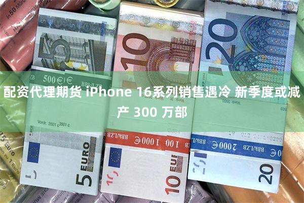 配资代理期货 iPhone 16系列销售遇冷 新季度或减产 300 万部