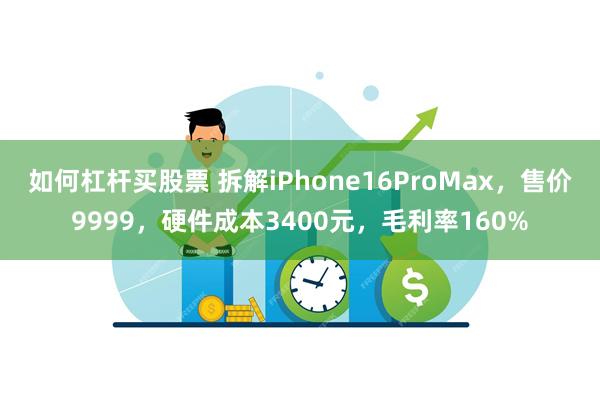 如何杠杆买股票 拆解iPhone16ProMax，售价9999，硬件成本3400元，毛利率160%