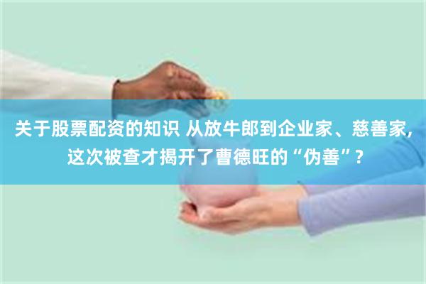 关于股票配资的知识 从放牛郎到企业家、慈善家, 这次被查才揭开了曹德旺的“伪善”?