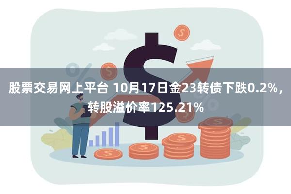 股票交易网上平台 10月17日金23转债下跌0.2%，转股溢价率125.21%