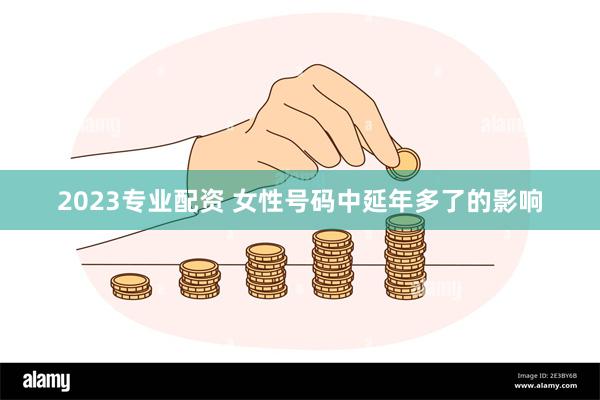 2023专业配资 女性号码中延年多了的影响