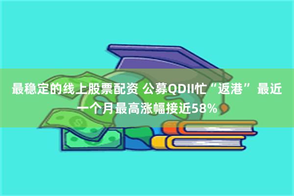 最稳定的线上股票配资 公募QDII忙“返港” 最近一个月最高涨幅接近58%