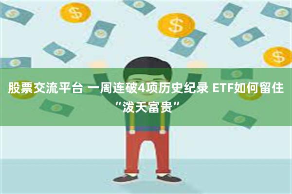 股票交流平台 一周连破4项历史纪录 ETF如何留住“泼天富贵”