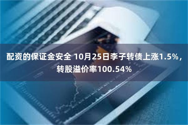 配资的保证金安全 10月25日李子转债上涨1.5%，转股溢价率100.54%