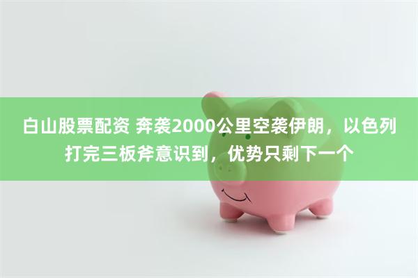 白山股票配资 奔袭2000公里空袭伊朗，以色列打完三板斧意识到，优势只剩下一个