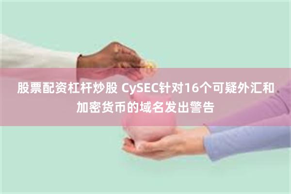 股票配资杠杆炒股 CySEC针对16个可疑外汇和加密货币的域名发出警告