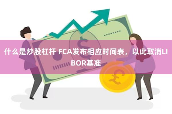 什么是炒股杠杆 FCA发布相应时间表，以此取消LIBOR基准