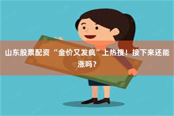 山东股票配资 “金价又发疯”上热搜！接下来还能涨吗？