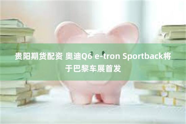 贵阳期货配资 奥迪Q6 e-tron Sportback将于巴黎车展首发