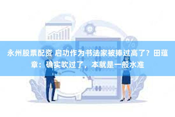 永州股票配资 启功作为书法家被捧过高了？田蕴章：确实吹过了，本就是一般水准