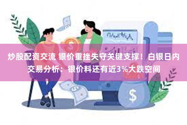 炒股配资交流 银价重挫失守关键支撑！白银日内交易分析：银价料还有近3%大跌空间