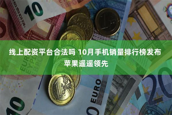 线上配资平台合法吗 10月手机销量排行榜发布 苹果遥遥领先