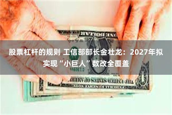 股票杠杆的规则 工信部部长金壮龙：2027年拟实现“小巨人”数改全覆盖