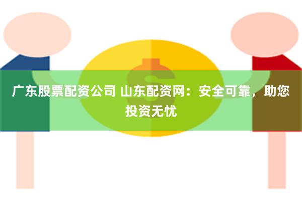 广东股票配资公司 山东配资网：安全可靠，助您投资无忧