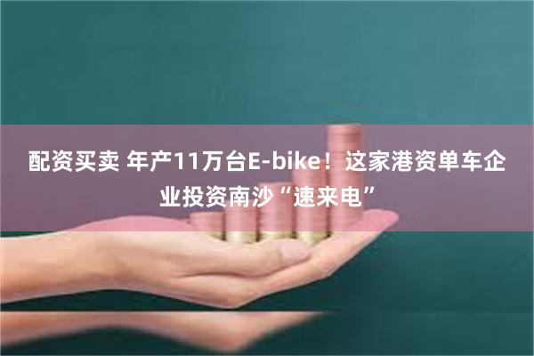 配资买卖 年产11万台E-bike！这家港资单车企业投资南沙“速来电”