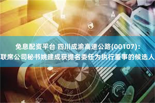 免息配资平台 四川成渝高速公路(00107)：联席公司秘书姚建成获提名委任为执行董事的候选人