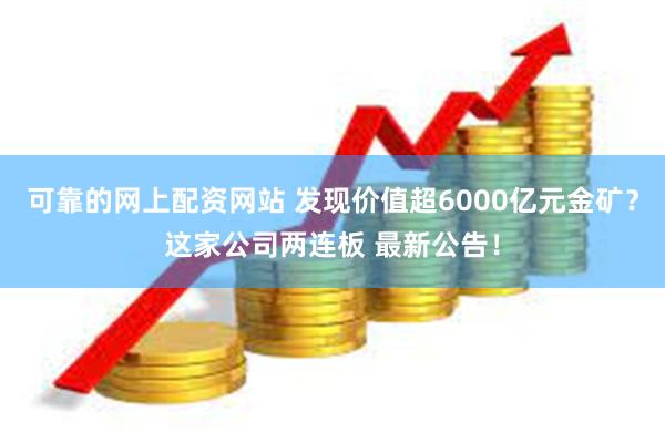 可靠的网上配资网站 发现价值超6000亿元金矿？这家公司两连板 最新公告！