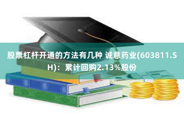 股票杠杆开通的方法有几种 诚意药业(603811.SH)：累计回购2.13%股份