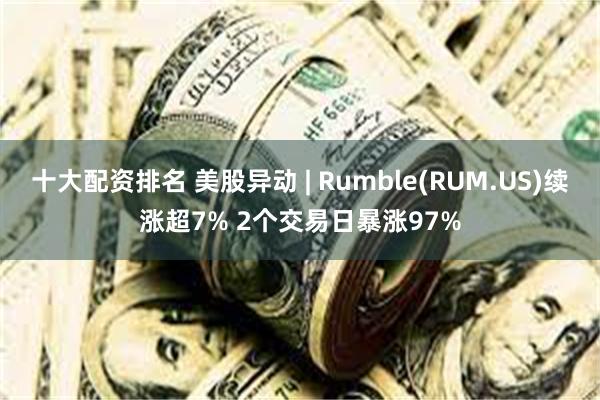 十大配资排名 美股异动 | Rumble(RUM.US)续涨超7% 2个交易日暴涨97%