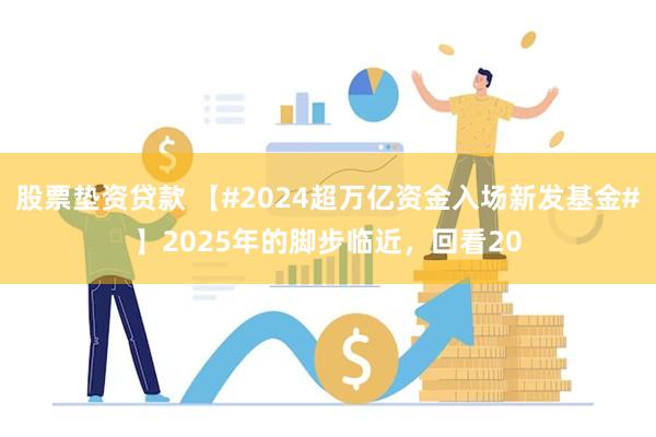 股票垫资贷款 【#2024超万亿资金入场新发基金#】2025年的脚步临近，回看20