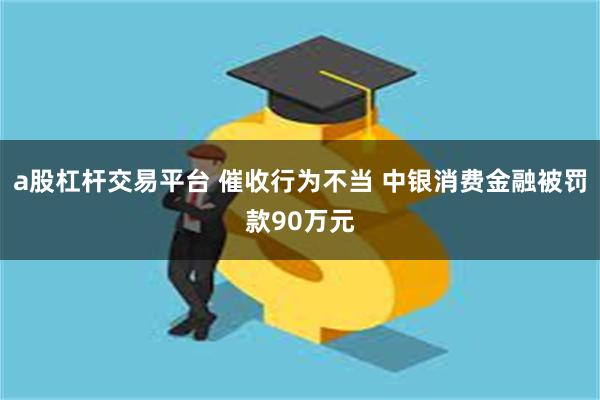 a股杠杆交易平台 催收行为不当 中银消费金融被罚款90万元