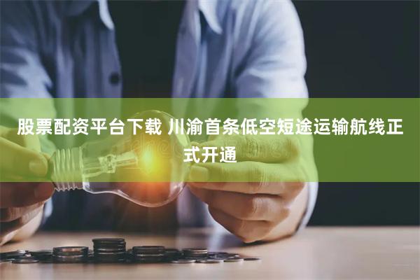 股票配资平台下载 川渝首条低空短途运输航线正式开通