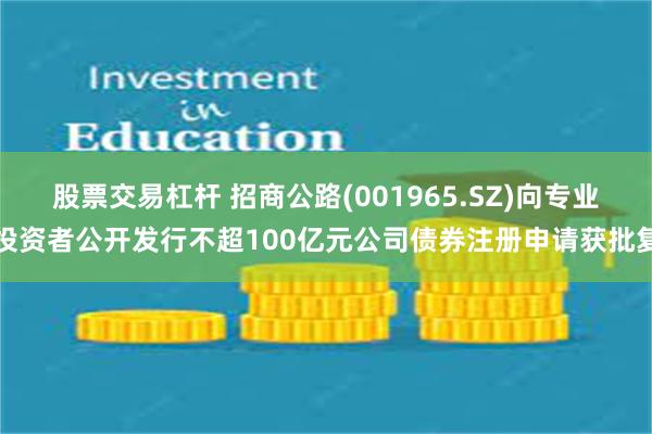 股票交易杠杆 招商公路(001965.SZ)向专业投资者公开发行不超100亿元公司债券注册申请获批复