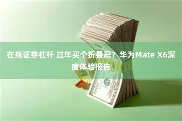 在线证劵杠杆 过年买个折叠屏？华为Mate X6深度体验报告