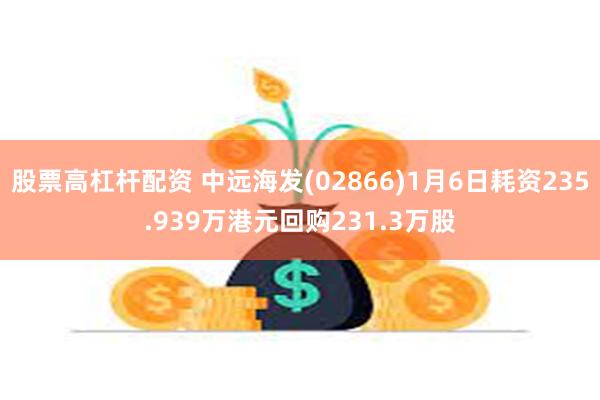 股票高杠杆配资 中远海发(02866)1月6日耗资235.939万港元回购231.3万股