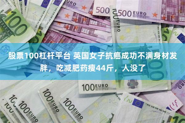 股票100杠杆平台 英国女子抗癌成功不满身材发胖，吃减肥药瘦44斤，人没了