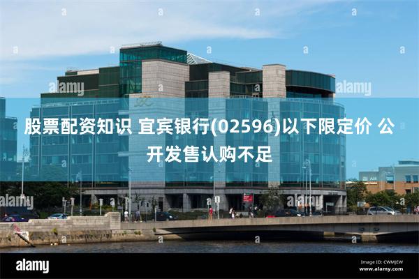 股票配资知识 宜宾银行(02596)以下限定价 公开发售认购不足