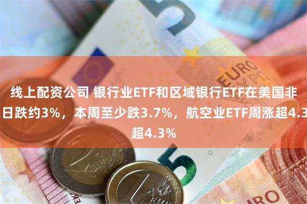 线上配资公司 银行业ETF和区域银行ETF在美国非农日跌约3%，本周至少跌3.7%，航空业ETF周涨超4.3%