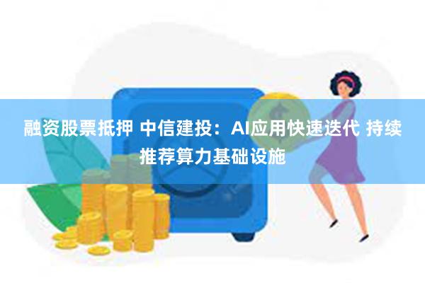 融资股票抵押 中信建投：AI应用快速迭代 持续推荐算力基础设施