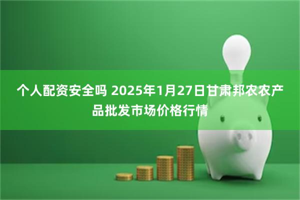 个人配资安全吗 2025年1月27日甘肃邦农农产品批发市场价格行情