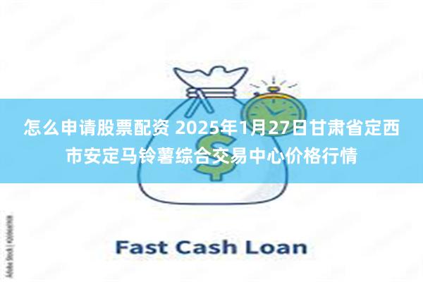 怎么申请股票配资 2025年1月27日甘肃省定西市安定马铃薯综合交易中心价格行情