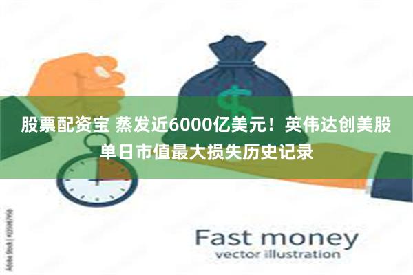 股票配资宝 蒸发近6000亿美元！英伟达创美股单日市值最大损失历史记录