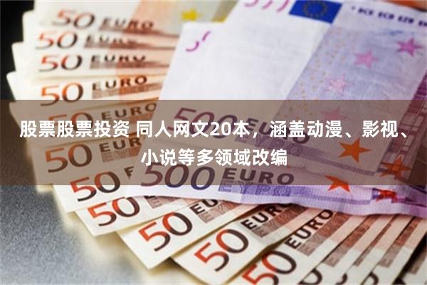 股票股票投资 同人网文20本，涵盖动漫、影视、小说等多领域改编