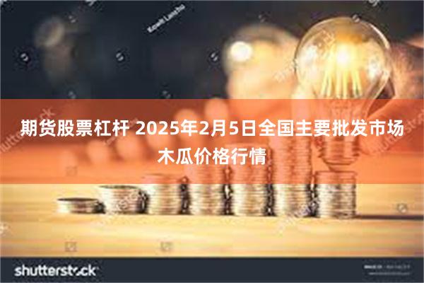 期货股票杠杆 2025年2月5日全国主要批发市场木瓜价格行情